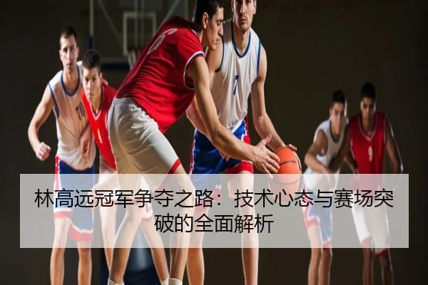 林高远冠军争夺之路：技术心态与赛场突破的全面解析