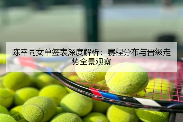 陈幸同女单签表深度解析：赛程分布与晋级走势全景观察