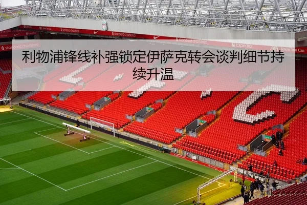 利物浦锋线补强锁定伊萨克转会谈判细节持续升温