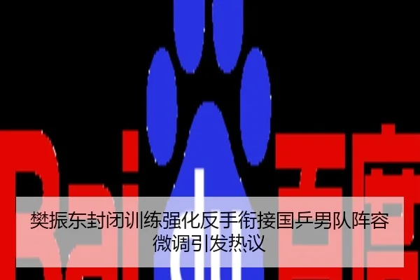 樊振东封闭训练强化反手衔接国乒男队阵容微调引发热议