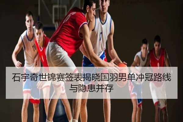石宇奇世锦赛签表揭晓国羽男单冲冠路线与隐患并存