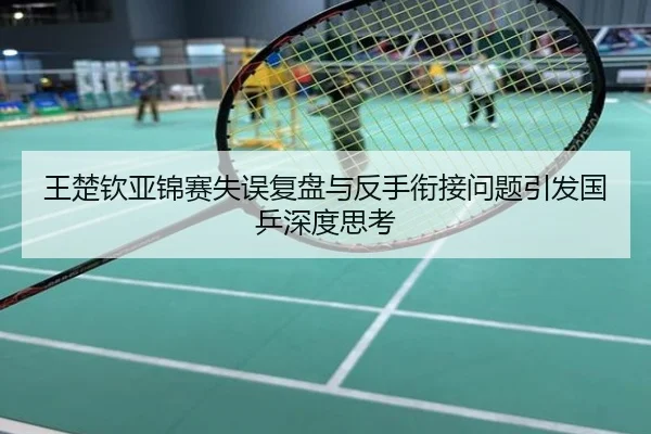 王楚钦亚锦赛失误复盘与反手衔接问题引发国乒深度思考