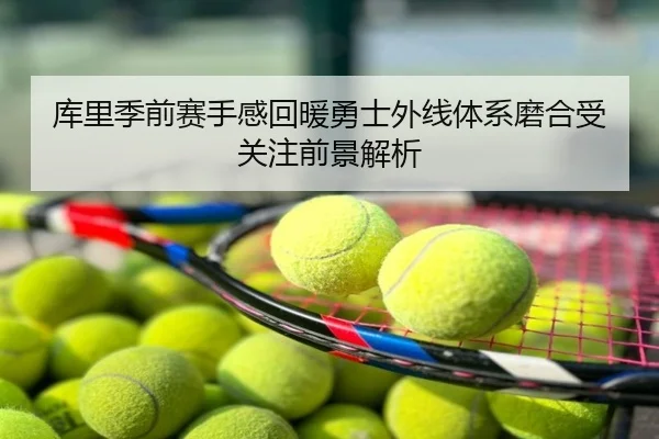 库里季前赛手感回暖勇士外线体系磨合受关注前景解析