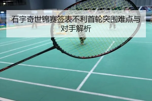 石宇奇世锦赛签表不利首轮突围难点与对手解析