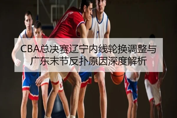 CBA总决赛辽宁内线轮换调整与广东末节反扑原因深度解析