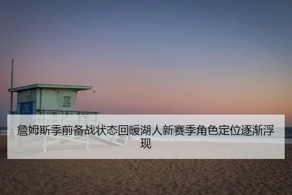 詹姆斯季前备战状态回暖湖人新赛季角色定位逐渐浮现