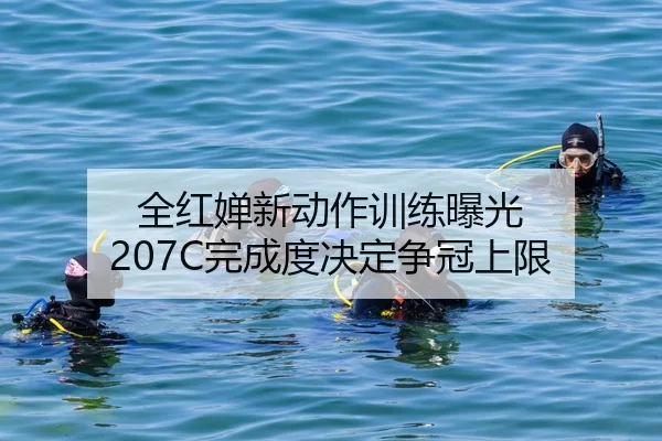 全红婵新动作训练曝光 207C完成度决定争冠上限