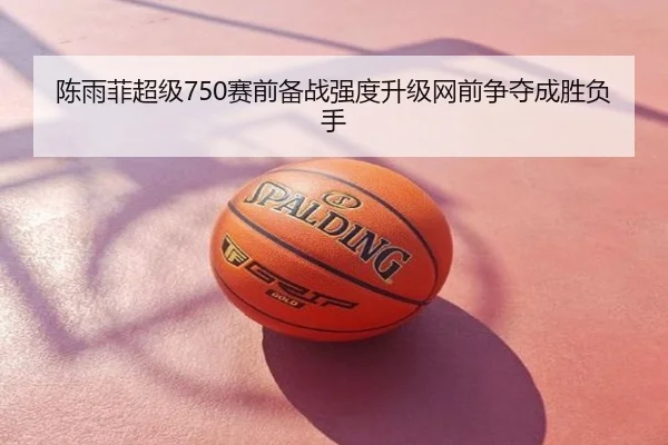 陈雨菲超级750赛前备战强度升级网前争夺成胜负手
